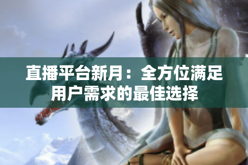 直播平台新月：全方位满足用户需求的最佳选择