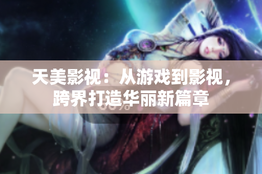 天美影视：从游戏到影视，跨界打造华丽新篇章