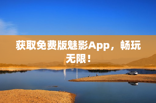 获取免费版魅影App，畅玩无限！