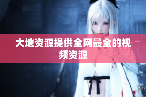 大地资源提供全网最全的视频资源
