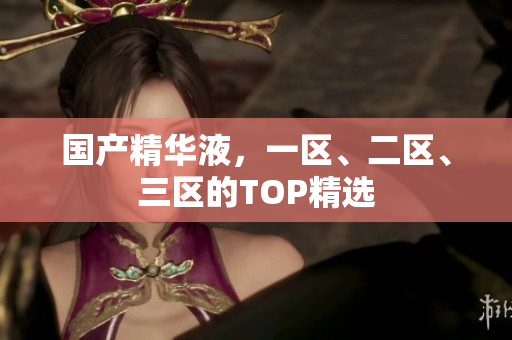 国产精华液，一区、二区、三区的TOP精选