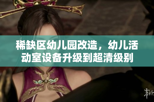稀缺区幼儿园改造，幼儿活动室设备升级到超清级别