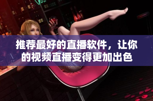 推荐最好的直播软件，让你的视频直播变得更加出色