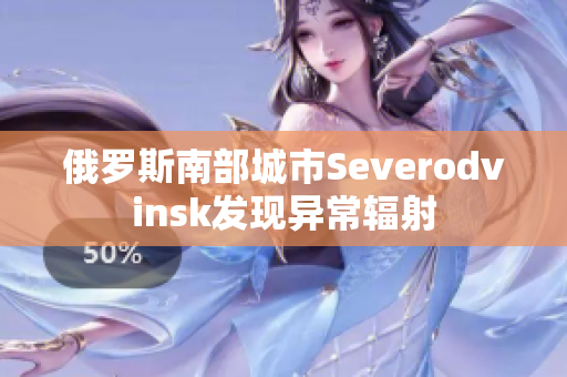 俄罗斯南部城市Severodvinsk发现异常辐射