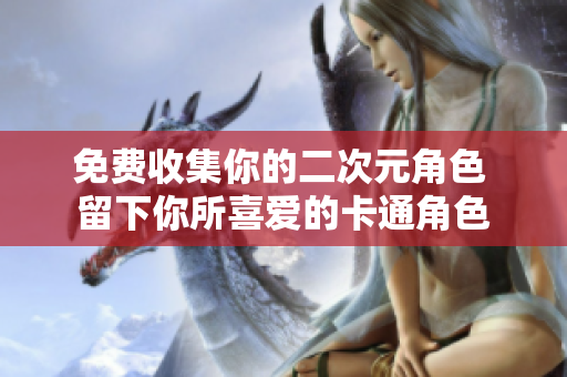 免费收集你的二次元角色 留下你所喜爱的卡通角色