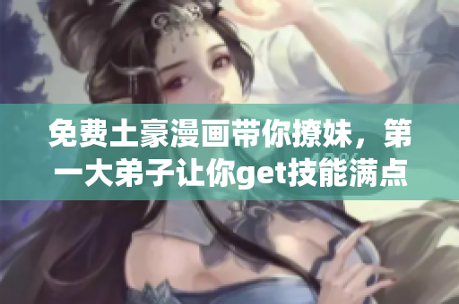 免费土豪漫画带你撩妹，第一大弟子让你get技能满点！