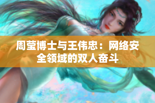 周莹博士与王伟忠：网络安全领域的双人奋斗