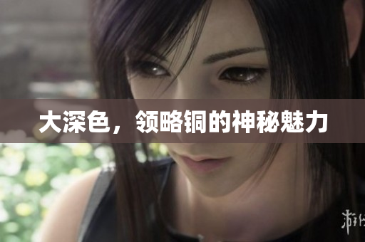 大深色，领略铜的神秘魅力