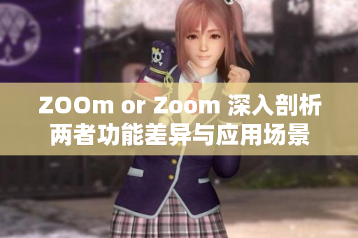 ZOOm or Zoom 深入剖析两者功能差异与应用场景