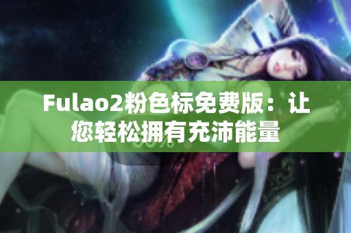 Fulao2粉色标免费版：让您轻松拥有充沛能量