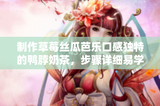 制作草莓丝瓜芭乐口感独特的鸭脖奶茶，步骤详细易学