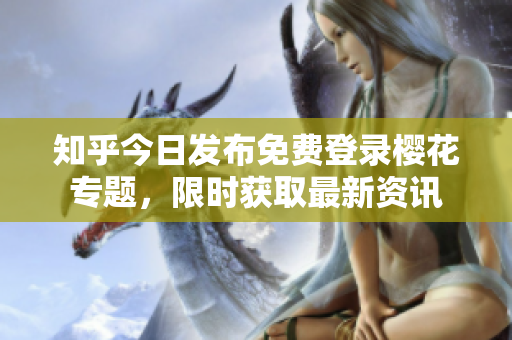 知乎今日发布免费登录樱花专题，限时获取最新资讯