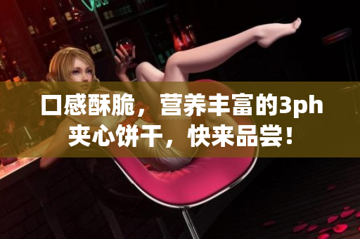口感酥脆，营养丰富的3ph夹心饼干，快来品尝！