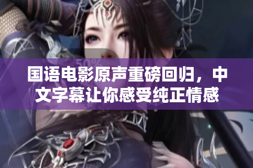 国语电影原声重磅回归，中文字幕让你感受纯正情感