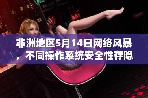 非洲地区5月14日网络风暴，不同操作系统安全性存隐忧