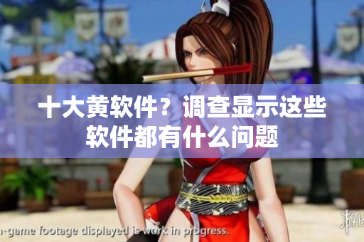 十大黄软件？调查显示这些软件都有什么问题