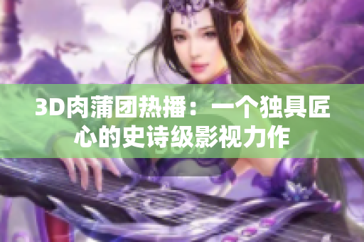 3D肉蒲团热播：一个独具匠心的史诗级影视力作