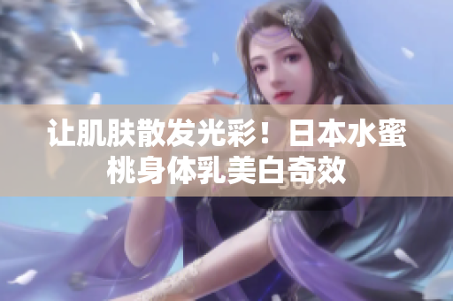 让肌肤散发光彩！日本水蜜桃身体乳美白奇效