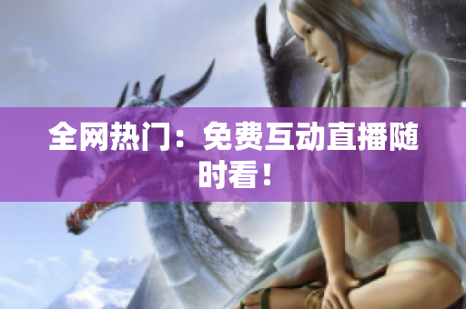全网热门：免费互动直播随时看！