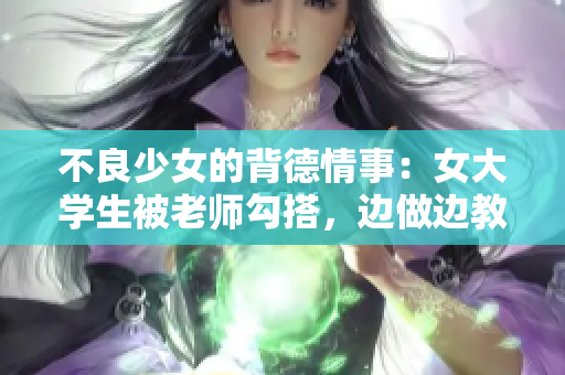 不良少女的背德情事：女大学生被老师勾搭，边做边教。