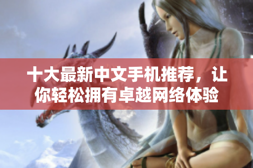 十大最新中文手机推荐，让你轻松拥有卓越网络体验
