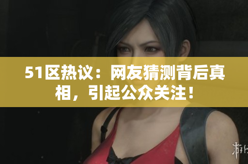 51区热议：网友猜测背后真相，引起公众关注！