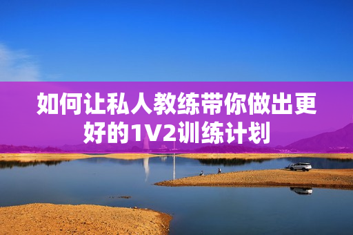 如何让私人教练带你做出更好的1V2训练计划