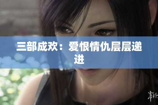 三部成欢：爱恨情仇层层递进