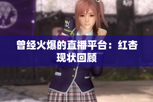 曾经火爆的直播平台：红杏现状回顾