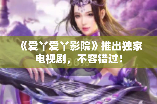 《爱丫爱丫影院》推出独家电视剧，不容错过！