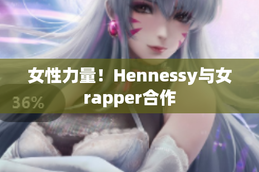 女性力量！Hennessy与女rapper合作