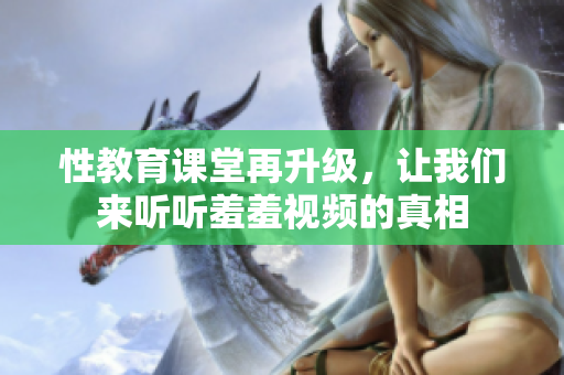 性教育课堂再升级，让我们来听听羞羞视频的真相