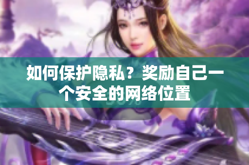 如何保护隐私？奖励自己一个安全的网络位置