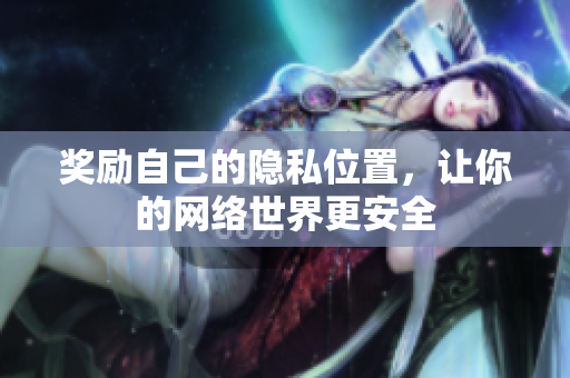 奖励自己的隐私位置，让你的网络世界更安全