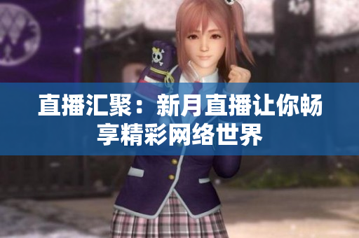 直播汇聚：新月直播让你畅享精彩网络世界