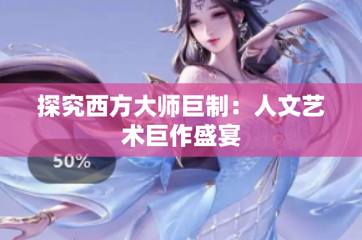 探究西方大师巨制：人文艺术巨作盛宴