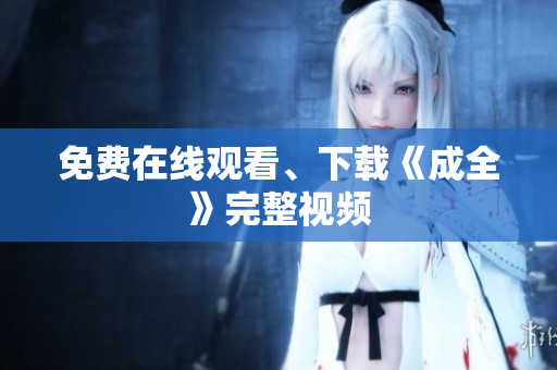 免费在线观看、下载《成全》完整视频