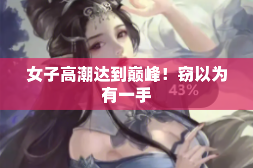 女子高潮达到巅峰！窃以为有一手
