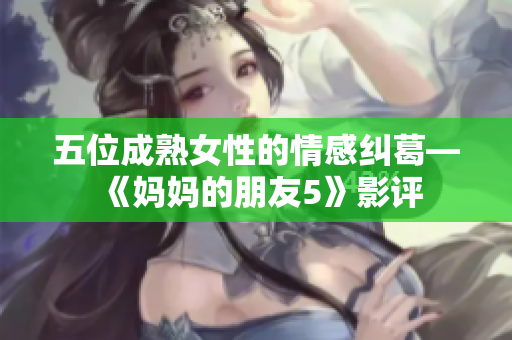 五位成熟女性的情感纠葛—《妈妈的朋友5》影评