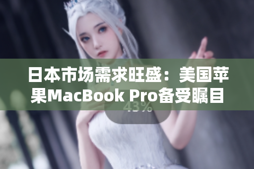 日本市场需求旺盛：美国苹果MacBook Pro备受瞩目
