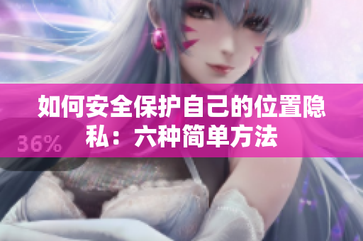 如何安全保护自己的位置隐私：六种简单方法