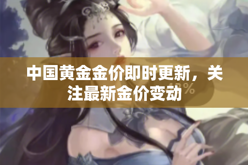 中国黄金金价即时更新，关注最新金价变动