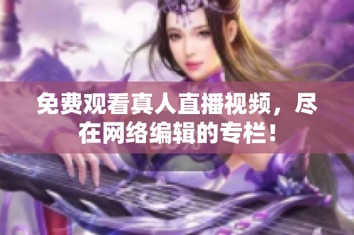 免费观看真人直播视频，尽在网络编辑的专栏！