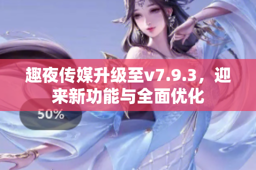 趣夜传媒升级至v7.9.3，迎来新功能与全面优化