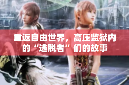 重返自由世界，高压监狱内的“逃脱者”们的故事