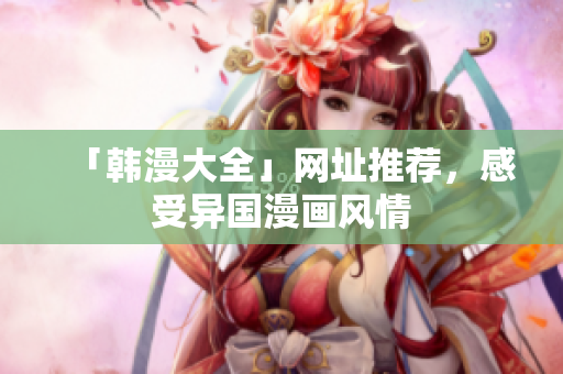 「韩漫大全」网址推荐，感受异国漫画风情