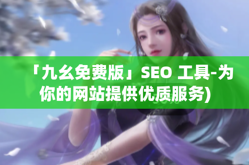 「九幺免费版」SEO 工具-为你的网站提供优质服务)
