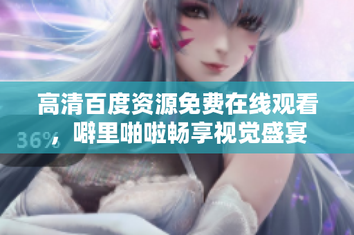 高清百度资源免费在线观看，噼里啪啦畅享视觉盛宴