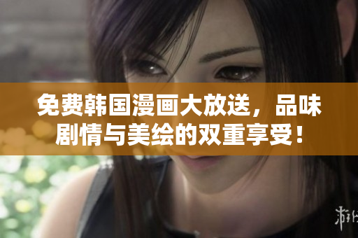 免费韩国漫画大放送，品味剧情与美绘的双重享受！