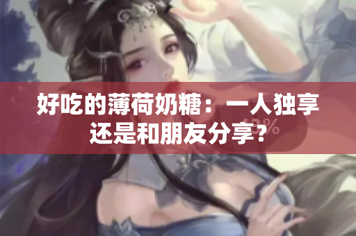 好吃的薄荷奶糖：一人独享还是和朋友分享？